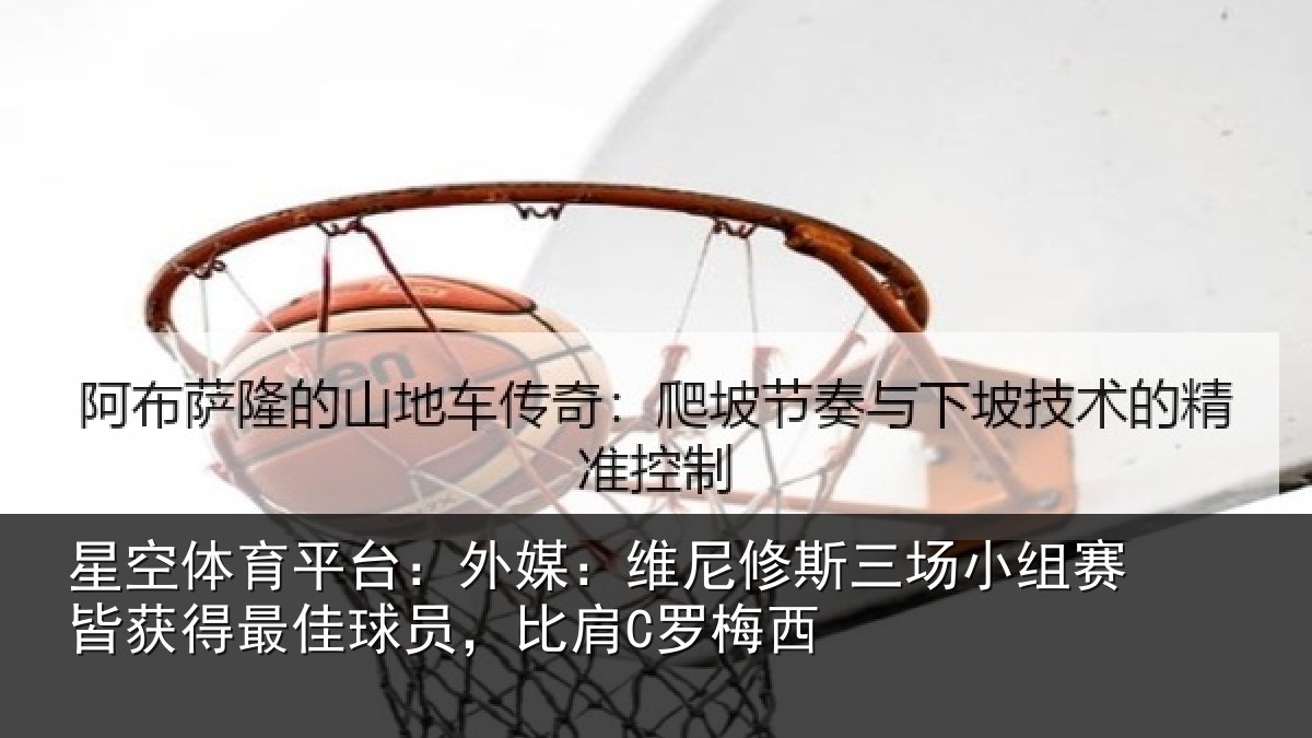 星空体育平台：外媒：维尼修斯三场小组赛皆获得最佳球员，比肩C罗梅西