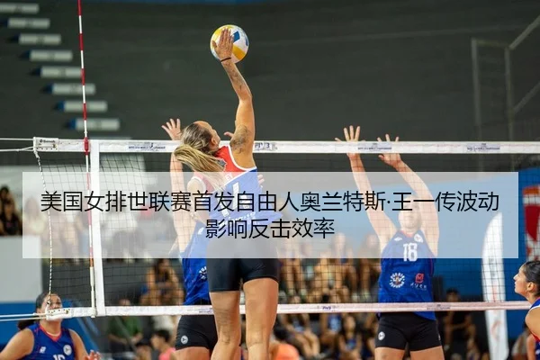 美国女排世联赛首发自由人奥兰特斯·王一传波动影响反击效率