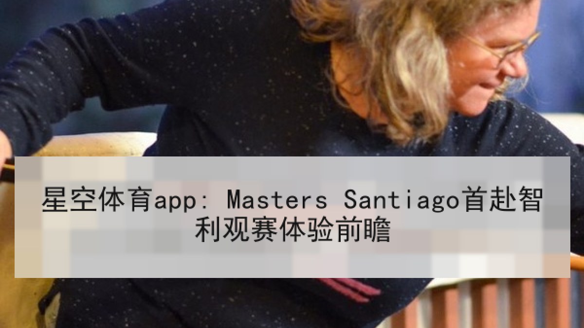 星空体育app: Masters Santiago首赴智利观赛体验前瞻 星空体育app: Masters Santiago首赴智利观赛体验前瞻