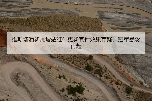 维斯塔潘新加坡站红牛更新套件效果存疑，冠军悬念再起