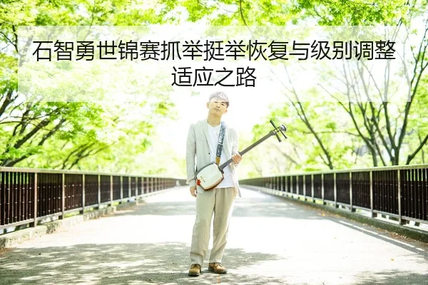 石智勇世锦赛抓举挺举恢复与级别调整适应之路