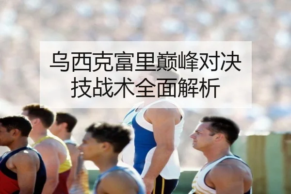 乌西克富里巅峰对决 技战术全面解析