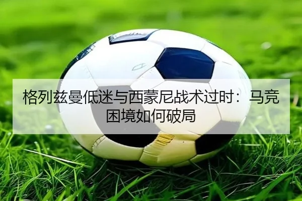 格列兹曼低迷与西蒙尼战术过时：马竞困境如何破局