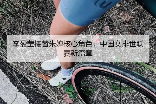 李盈莹接替朱婷核心角色，中国女排世联赛新篇章