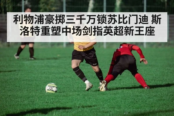 利物浦豪掷三千万锁苏比门迪 斯洛特重塑中场剑指英超新王座