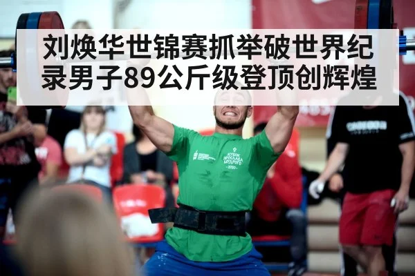 刘焕华世锦赛抓举破世界纪录男子89公斤级登顶创辉煌