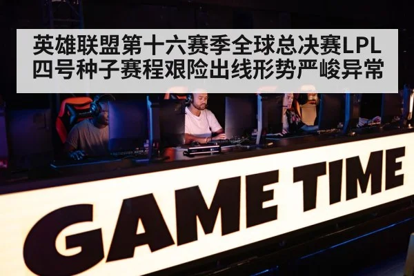 英雄联盟第十六赛季全球总决赛LPL四号种子赛程艰险出线形势严峻异常