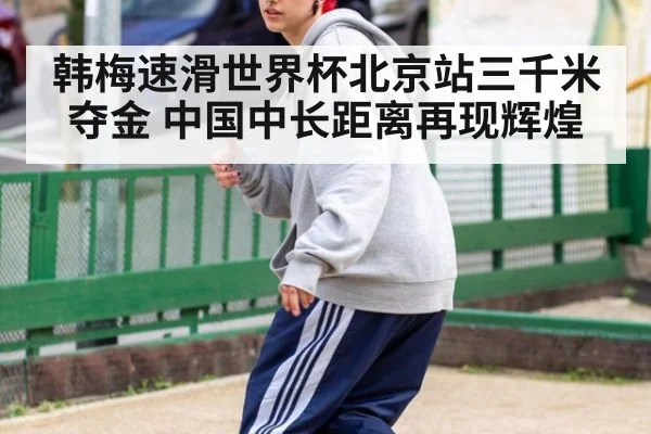韩梅速滑世界杯北京站三千米夺金 中国中长距离再现辉煌