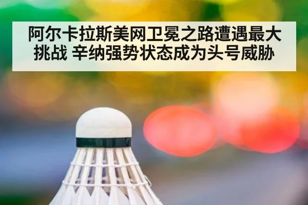 阿尔卡拉斯美网卫冕之路遭遇最大挑战 辛纳强势状态成为头号威胁