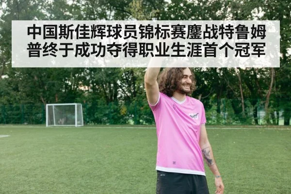中国斯佳辉球员锦标赛鏖战特鲁姆普终于成功夺得职业生涯首个冠军