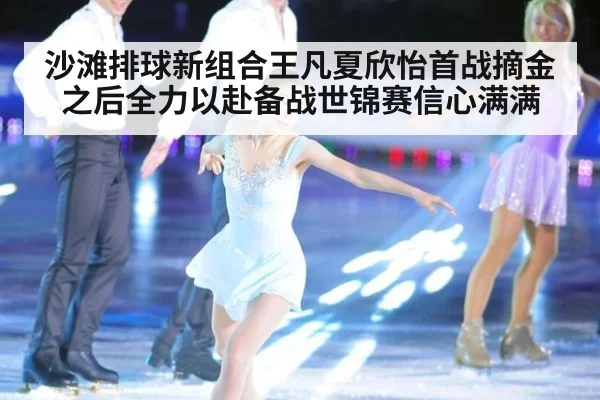 沙滩排球新组合王凡夏欣怡首战摘金之后全力以赴备战世锦赛信心满满