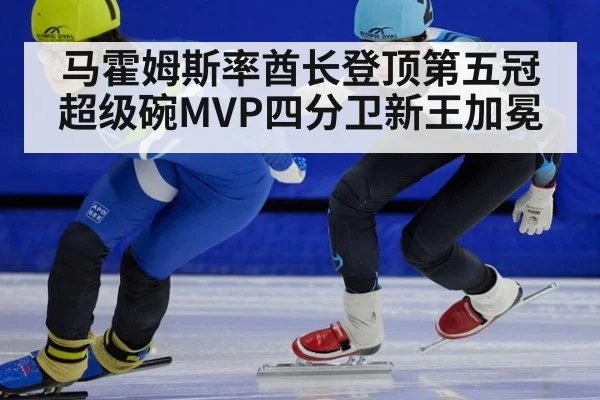 马霍姆斯率酋长登顶第五冠超级碗MVP四分卫新王加冕