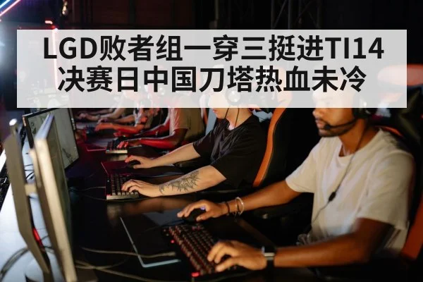 LGD败者组一穿三挺进TI14决赛日中国刀塔热血未冷