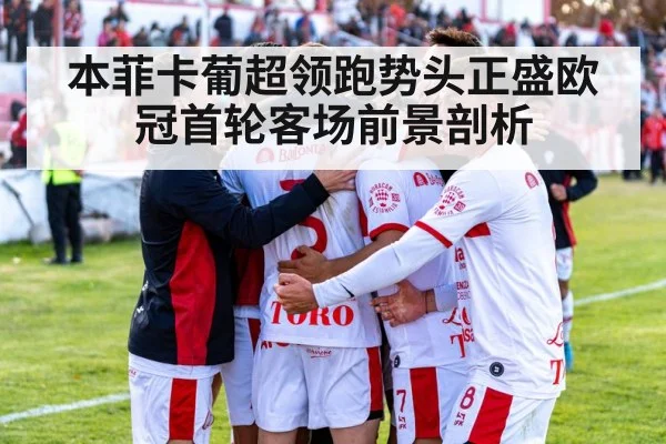 本菲卡葡超领跑势头正盛欧冠首轮客场前景剖析